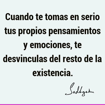 Cuando te tomas en serio tus propios pensamientos y emociones, te desvinculas del resto de la