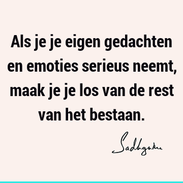 Als je je eigen gedachten en emoties serieus neemt, maak je je los van de rest van het