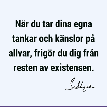 När du tar dina egna tankar och känslor på allvar, frigör du dig från resten av