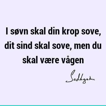 I søvn skal din krop sove, dit sind skal sove, men du skal være vå