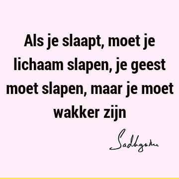 Als je slaapt, moet je lichaam slapen, je geest moet slapen, maar je moet wakker