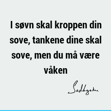 I søvn skal kroppen din sove, tankene dine skal sove, men du må være vå