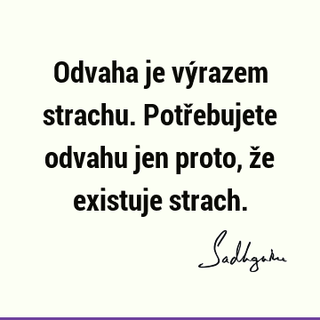 Odvaha je výrazem strachu. Potřebujete odvahu jen proto, že existuje