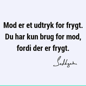 Mod er et udtryk for frygt. Du har kun brug for mod, fordi der er