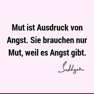 Mut ist Ausdruck von Angst. Sie brauchen nur Mut, weil es Angst