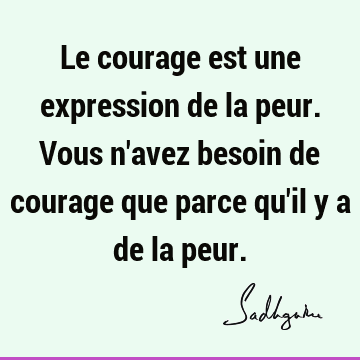 Le courage est une expression de la peur. Vous n