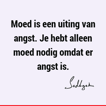 Moed is een uiting van angst. Je hebt alleen moed nodig omdat er angst