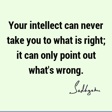Your intellect can never take you to what is right; it can only point out what