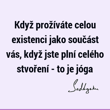 Když prožíváte celou existenci jako součást vás, když jste plní celého stvoření - to je jó