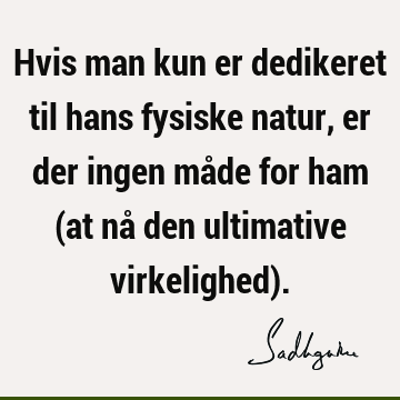 Hvis man kun er dedikeret til hans fysiske natur, er der ingen måde for ham (at nå den ultimative virkelighed)