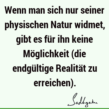 Wenn man sich nur seiner physischen Natur widmet, gibt es für ihn keine Möglichkeit (die endgültige Realität zu erreichen)