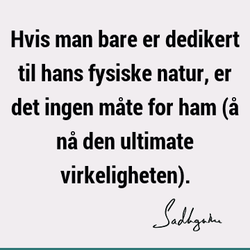 Hvis man bare er dedikert til hans fysiske natur, er det ingen måte for ham (å nå den ultimate virkeligheten)