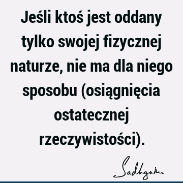 Jeśli ktoś jest oddany tylko swojej fizycznej naturze, nie ma dla niego sposobu (osiągnięcia ostatecznej rzeczywistości)