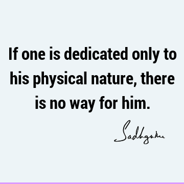 If one is dedicated only to his physical nature, there is no way for