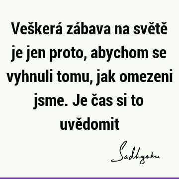 Veškerá zábava na světě je jen proto, abychom se vyhnuli tomu, jak omezeni jsme. Je čas si to uvě