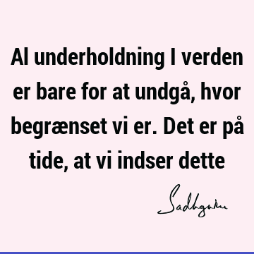 Al underholdning i verden er bare for at undgå, hvor begrænset vi er. Det er på tide, at vi indser