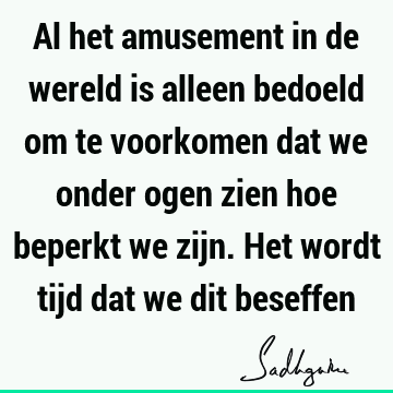 Al het amusement in de wereld is alleen bedoeld om te voorkomen dat we onder ogen zien hoe beperkt we zijn. Het wordt tijd dat we dit