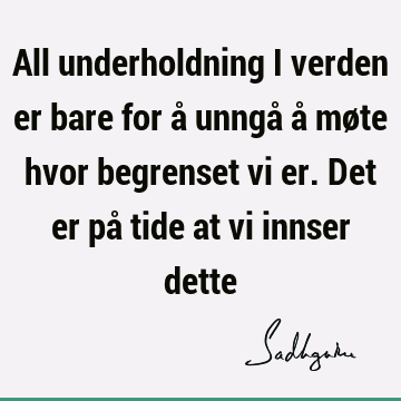 All underholdning i verden er bare for å unngå å møte hvor begrenset vi er. Det er på tide at vi innser