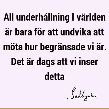 All underhållning i världen är bara för att undvika att möta hur begränsade vi är. Det är dags att vi inser