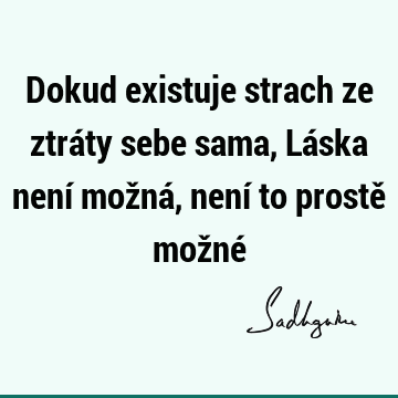 Dokud existuje strach ze ztráty sebe sama, Láska není možná, není to prostě možné