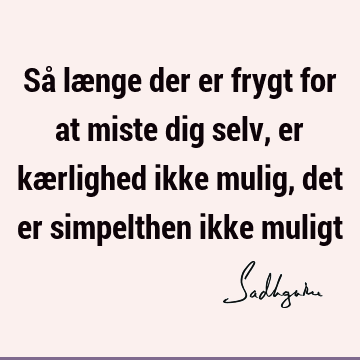 Så længe der er frygt for at miste dig selv, er kærlighed ikke mulig, det er simpelthen ikke