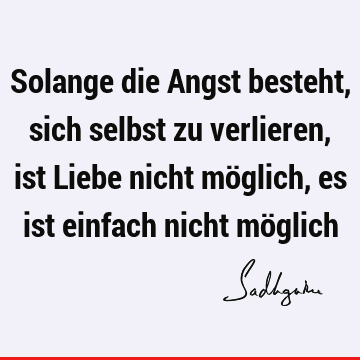 Solange die Angst besteht, sich selbst zu verlieren, ist Liebe nicht möglich, es ist einfach nicht mö