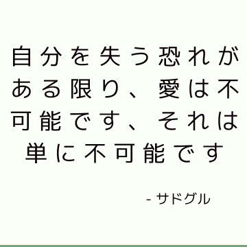 自分を失う恐れがある限り、愛は不可能です、それは単に不可能です