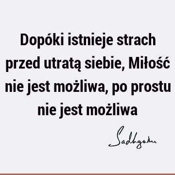 Dopóki istnieje strach przed utratą siebie, Miłość nie jest możliwa, po prostu nie jest moż