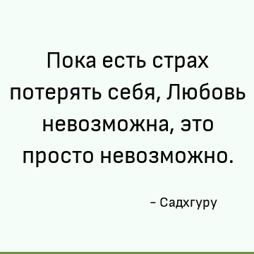 Пока есть страх потерять себя, Любовь невозможна, это просто невозможно