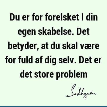 Du er for forelsket i din egen skabelse. Det betyder, at du skal være for fuld af dig selv. Det er det store