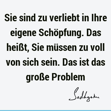 Sie sind zu verliebt in Ihre eigene Schöpfung. Das heißt, Sie müssen zu voll von sich sein. Das ist das große P