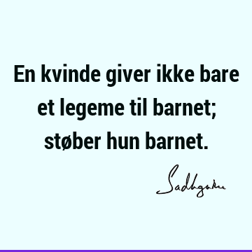 En kvinde giver ikke bare et legeme til barnet; støber hun