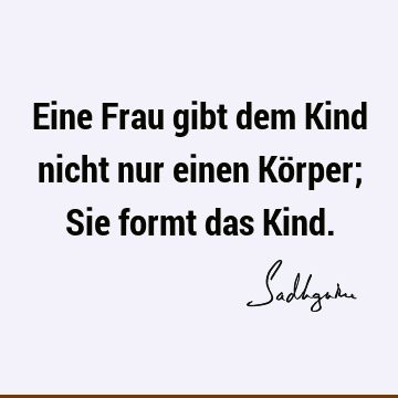 Eine Frau gibt dem Kind nicht nur einen Körper; Sie formt das K