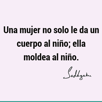 Una mujer no solo le da un cuerpo al niño; ella moldea al niñ