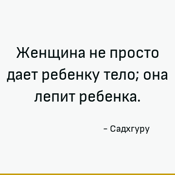 Женщина не просто дает ребенку тело; она лепит ребенка