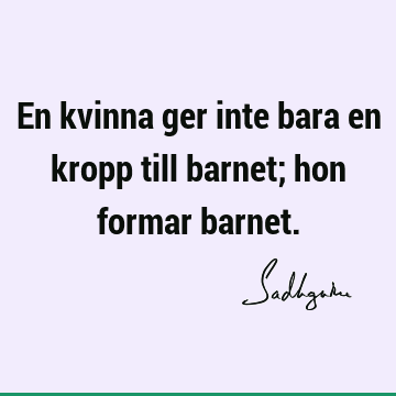 En kvinna ger inte bara en kropp till barnet; hon formar