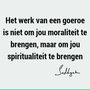 Het werk van een goeroe is niet om jou moraliteit te brengen, maar om jou spiritualiteit te