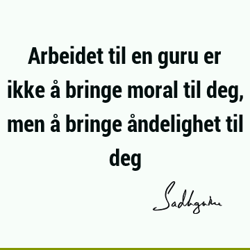 Arbeidet til en guru er ikke å bringe moral til deg, men å bringe åndelighet til