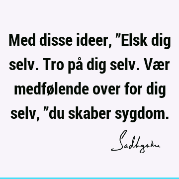 Med disse ideer, ”Elsk dig selv. Tro på dig selv. Vær medfølende over for dig selv, ”du skaber