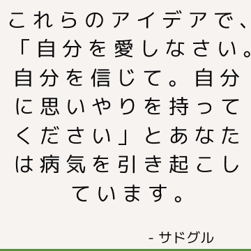 これらのアイデアで、「自分を愛しなさい。 自分を信じて。 自分に思いやりを持ってください」とあなたは病気を引き起こしています。