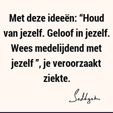 Met deze ideeën: “Houd van jezelf. Geloof in jezelf. Wees medelijdend met jezelf ”, je veroorzaakt