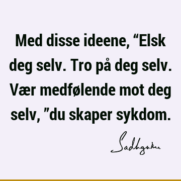 Med disse ideene, “Elsk deg selv. Tro på deg selv. Vær medfølende mot deg selv, ”du skaper