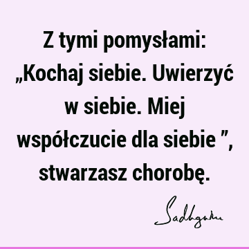 Z tymi pomysłami: „Kochaj siebie. Uwierzyć w siebie. Miej współczucie dla siebie ”, stwarzasz chorobę