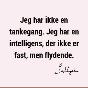 Jeg har ikke en tankegang. Jeg har en intelligens, der ikke er fast, men