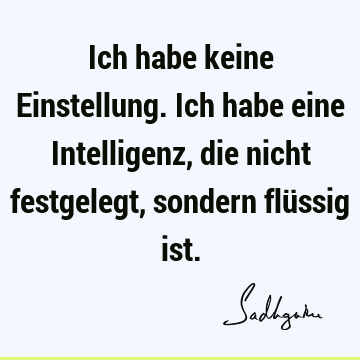 Ich habe keine Einstellung. Ich habe eine Intelligenz, die nicht festgelegt, sondern flüssig