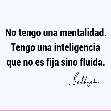 No tengo una mentalidad. Tengo una inteligencia que no es fija sino