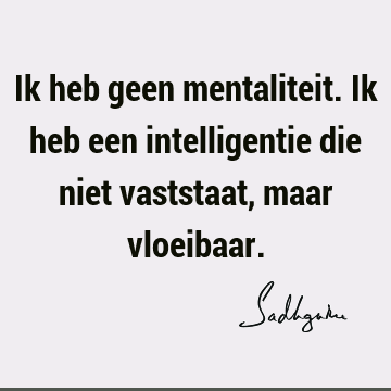 Ik heb geen mentaliteit. Ik heb een intelligentie die niet vaststaat, maar