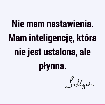 Nie mam nastawienia. Mam inteligencję, która nie jest ustalona, ale pł