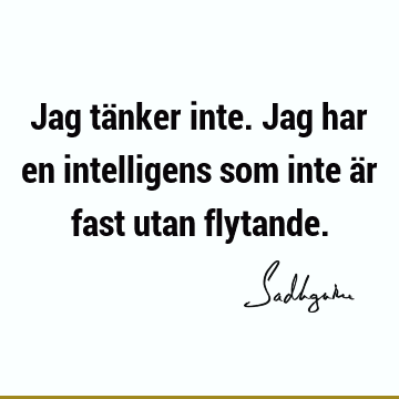 Jag tänker inte. Jag har en intelligens som inte är fast utan