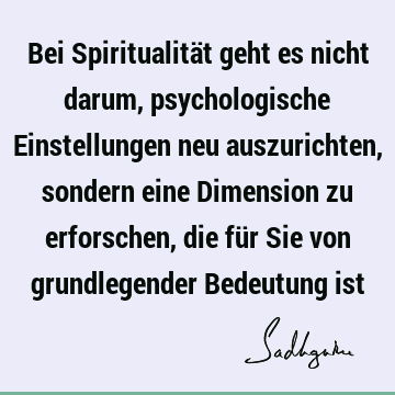 Bei Spiritualität geht es nicht darum, psychologische Einstellungen neu auszurichten, sondern eine Dimension zu erforschen, die für Sie von grundlegender B